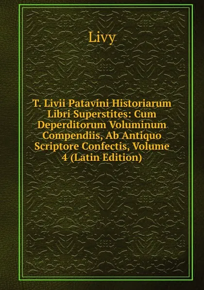 Обложка книги T. Livii Patavini Historiarum Libri Superstites: Cum Deperditorum Voluminum Compendiis, Ab Antiquo Scriptore Confectis, Volume 4 (Latin Edition), Titi Livi