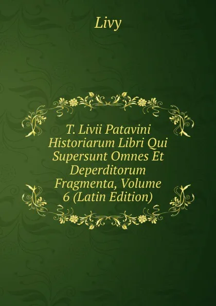 Обложка книги T. Livii Patavini Historiarum Libri Qui Supersunt Omnes Et Deperditorum Fragmenta, Volume 6 (Latin Edition), Titi Livi