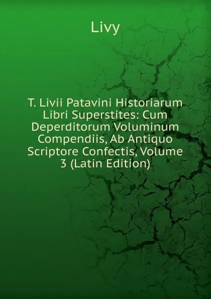 Обложка книги T. Livii Patavini Historiarum Libri Superstites: Cum Deperditorum Voluminum Compendiis, Ab Antiquo Scriptore Confectis, Volume 3 (Latin Edition), Titi Livi