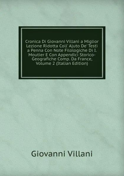 Обложка книги Cronica Di Giovanni Villani a Miglior Lezione Ridotta Coll. Ajuto De. Testi a Penna Con Note Filologiche Di I. Moutier E Con Appendici Storico-Geografiche Comp. Da France, Volume 2 (Italian Edition), Giovanni Villani