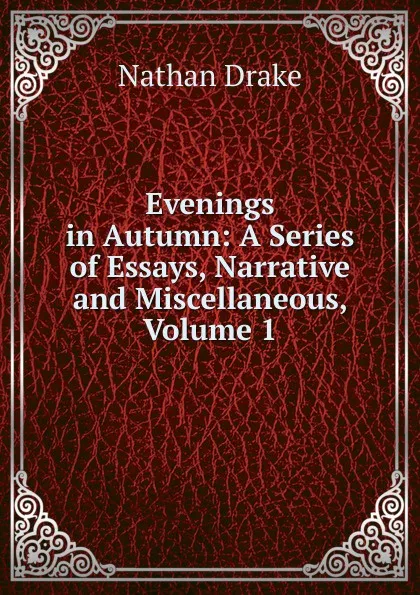 Обложка книги Evenings in Autumn: A Series of Essays, Narrative and Miscellaneous, Volume 1, Nathan Drake