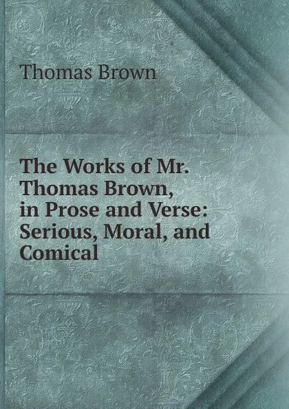 Обложка книги The Works of Mr. Thomas Brown, in Prose and Verse: Serious, Moral, and Comical, Thomas Brown