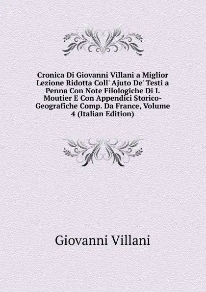 Обложка книги Cronica Di Giovanni Villani a Miglior Lezione Ridotta Coll. Ajuto De. Testi a Penna Con Note Filologiche Di I. Moutier E Con Appendici Storico-Geografiche Comp. Da France, Volume 4 (Italian Edition), Giovanni Villani