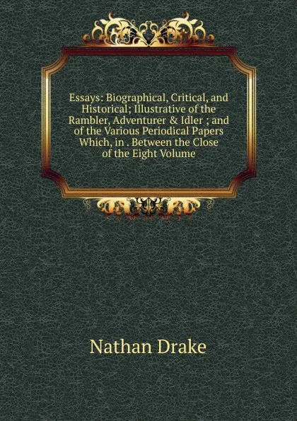 Обложка книги Essays: Biographical, Critical, and Historical; Illustrative of the Rambler, Adventurer . Idler ; and of the Various Periodical Papers Which, in . Between the Close of the Eight Volume, Nathan Drake