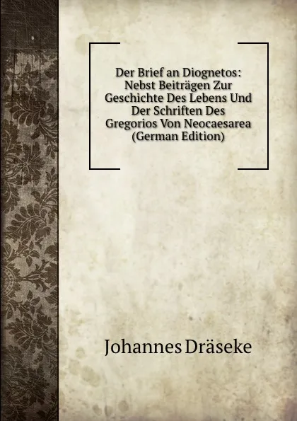 Обложка книги Der Brief an Diognetos: Nebst Beitragen Zur Geschichte Des Lebens Und Der Schriften Des Gregorios Von Neocaesarea (German Edition), Johannes Dräseke