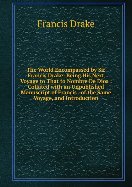 Обложка книги The World Encompassed by Sir Francis Drake: Being His Next Voyage to That to Nombre De Dios : Collated with an Unpublished Manuscript of Francis . of the Same Voyage, and Introduction, Francis Drake