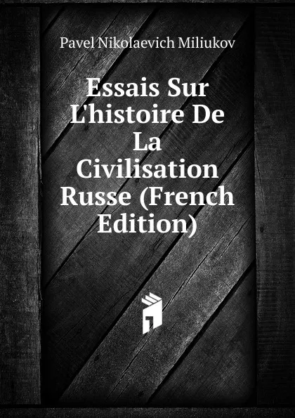 Обложка книги Essais Sur L.histoire De La Civilisation Russe (French Edition), Pavel Nikolaevich Miliukov