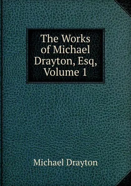 Обложка книги The Works of Michael Drayton, Esq, Volume 1, Drayton Michael