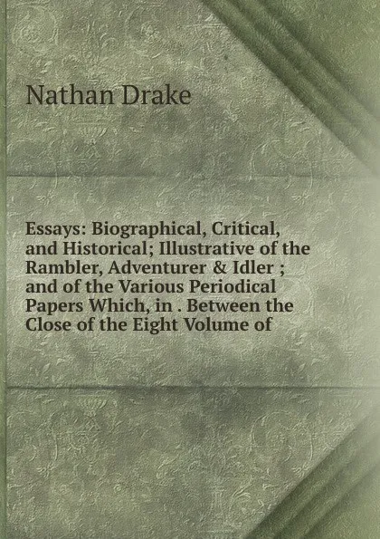 Обложка книги Essays: Biographical, Critical, and Historical; Illustrative of the Rambler, Adventurer . Idler ; and of the Various Periodical Papers Which, in . Between the Close of the Eight Volume of, Nathan Drake