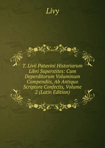 Обложка книги T. Livii Patavini Historiarum Libri Superstites: Cum Deperditorum Voluminum Compendiis, Ab Antiquo Scriptore Confectis, Volume 2 (Latin Edition), Titi Livi