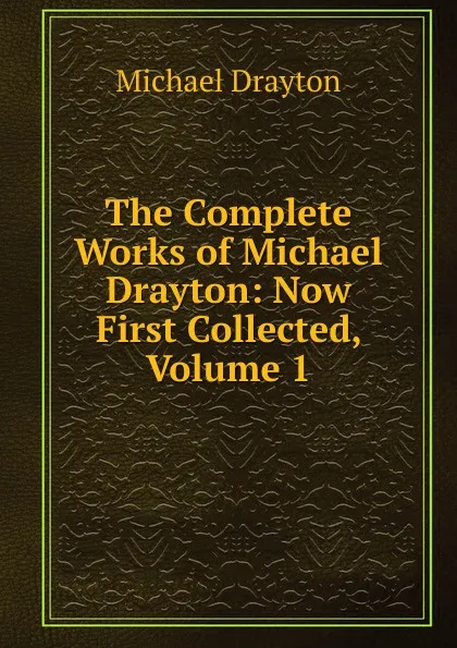 Обложка книги The Complete Works of Michael Drayton: Now First Collected, Volume 1, Drayton Michael