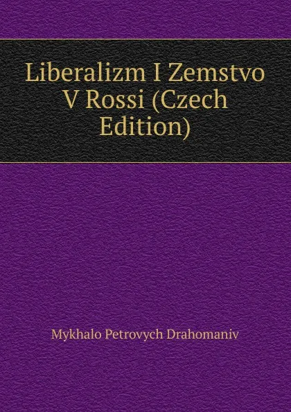 Обложка книги Liberalizm I Zemstvo V Rossi (Czech Edition), Mykhalo Petrovych Drahomaniv