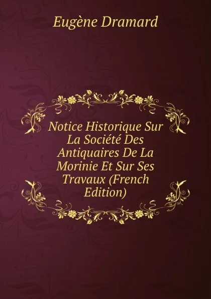 Обложка книги Notice Historique Sur La Societe Des Antiquaires De La Morinie Et Sur Ses Travaux (French Edition), Eugène Dramard