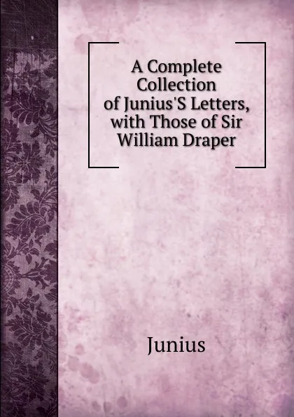 Обложка книги A Complete Collection of Junius.S Letters, with Those of Sir William Draper, Junius