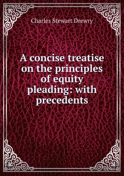 Обложка книги A concise treatise on the principles of equity pleading: with precedents, Charles Stewart Drewry