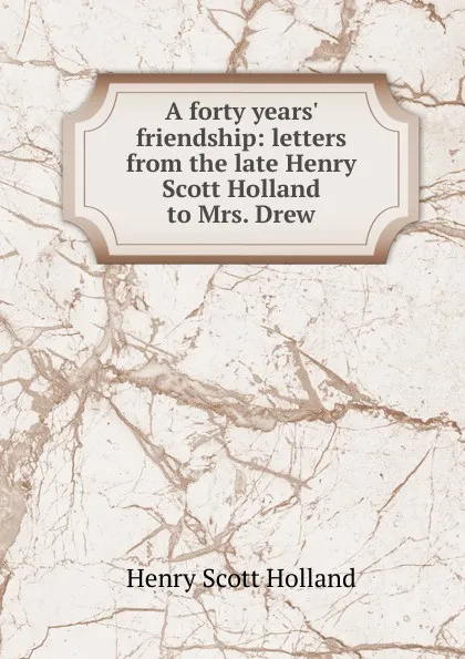 Обложка книги A forty years. friendship: letters from the late Henry Scott Holland to Mrs. Drew, Henry Scott Holland