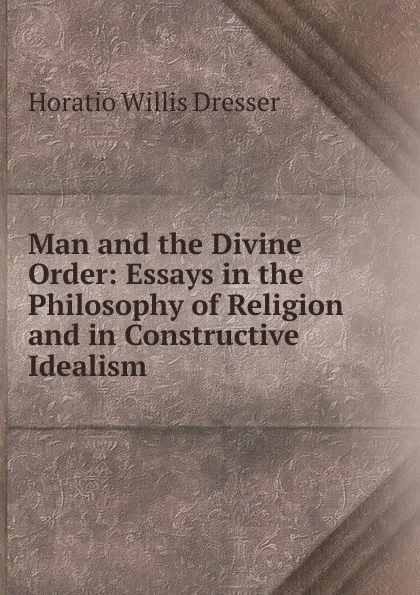 Обложка книги Man and the Divine Order: Essays in the Philosophy of Religion and in Constructive Idealism, Horatio W. Dresser