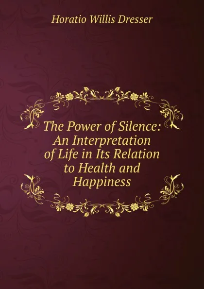 Обложка книги The Power of Silence: An Interpretation of Life in Its Relation to Health and Happiness, Horatio W. Dresser