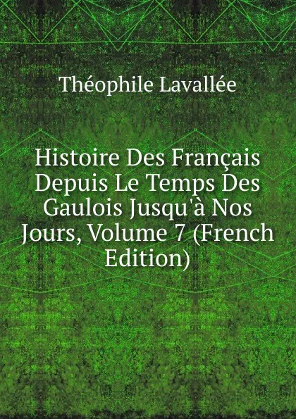 Обложка книги Histoire Des Francais Depuis Le Temps Des Gaulois Jusqu.a Nos Jours, Volume 7 (French Edition), Théophile Lavallée