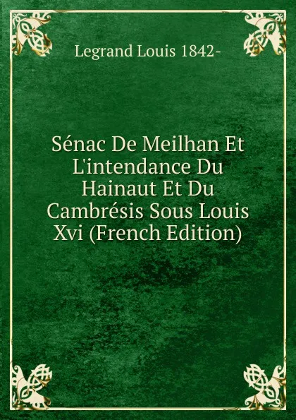 Обложка книги Senac De Meilhan Et L.intendance Du Hainaut Et Du Cambresis Sous Louis Xvi (French Edition), Legrand Louis 1842-