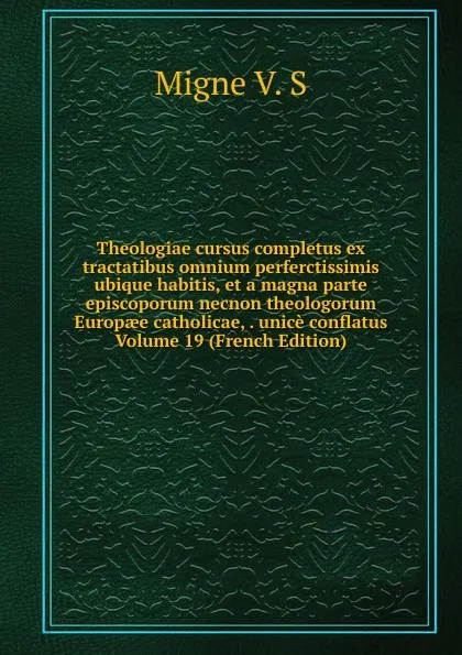 Обложка книги Theologiae cursus completus ex tractatibus omnium perferctissimis ubique habitis, et a magna parte episcoporum necnon theologorum Europaee catholicae, . unice conflatus Volume 19 (French Edition), Migne V. S