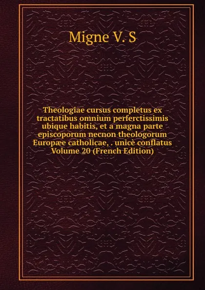 Обложка книги Theologiae cursus completus ex tractatibus omnium perferctissimis ubique habitis, et a magna parte episcoporum necnon theologorum Europaee catholicae, . unice conflatus Volume 20 (French Edition), Migne V. S