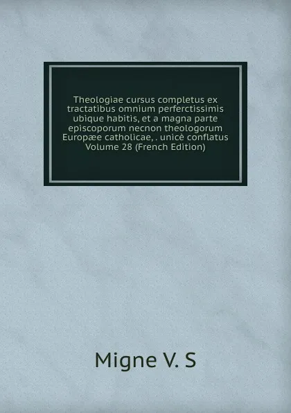 Обложка книги Theologiae cursus completus ex tractatibus omnium perferctissimis ubique habitis, et a magna parte episcoporum necnon theologorum Europaee catholicae, . unice conflatus Volume 28 (French Edition), Migne V. S