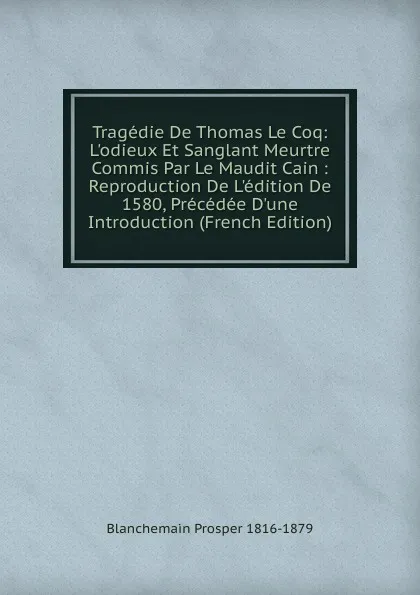 Обложка книги Tragedie De Thomas Le Coq: L.odieux Et Sanglant Meurtre Commis Par Le Maudit Cain : Reproduction De L.edition De 1580, Precedee D.une Introduction (French Edition), Blanchemain Prosper 1816-1879