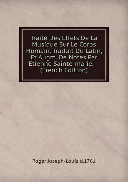 Обложка книги Traite Des Effets De La Musique Sur Le Corps Humain. Traduit Du Latin, Et Augm. De Notes Par Etienne Sainte-marie. -- (French Edition), Roger Joseph-Louis d.1761