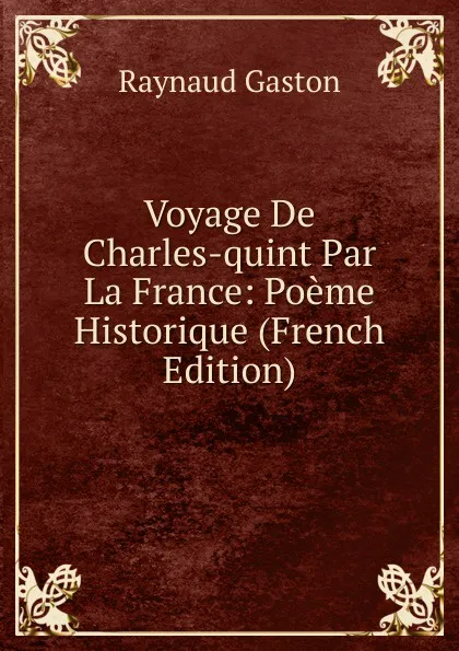 Обложка книги Voyage De Charles-quint Par La France: Poeme Historique (French Edition), Raynaud Gaston