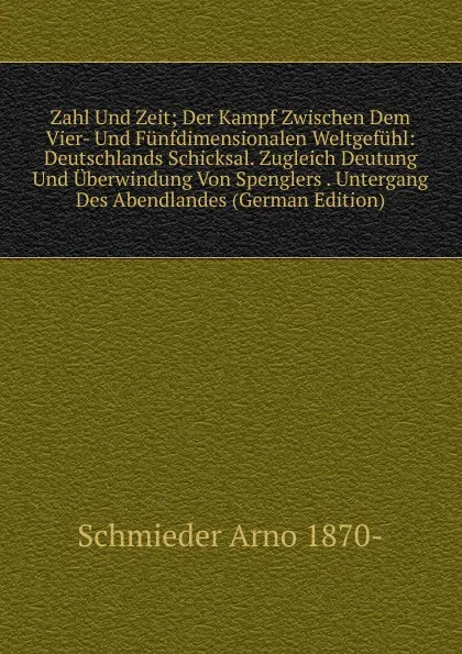 Обложка книги Zahl Und Zeit; Der Kampf Zwischen Dem Vier- Und Funfdimensionalen Weltgefuhl: Deutschlands Schicksal. Zugleich Deutung Und Uberwindung Von Spenglers . Untergang Des Abendlandes (German Edition), Schmieder Arno 1870-