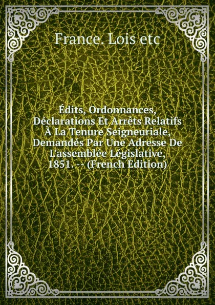 Обложка книги Edits, Ordonnances, Declarations Et Arrets Relatifs A La Tenure Seigneuriale, Demandes Par Une Adresse De L.assemblee Legislative, 1851. -- (French Edition), France. Lois etc