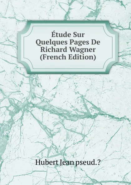 Обложка книги Etude Sur Quelques Pages De Richard Wagner (French Edition), Hubert Jean pseud.?