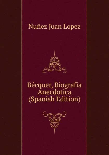 Обложка книги Becquer, Biografia Anecdotica (Spanish Edition), Nuñez Juan Lopez