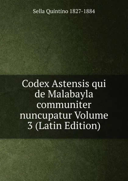 Обложка книги Codex Astensis qui de Malabayla communiter nuncupatur Volume 3 (Latin Edition), Sella Quintino 1827-1884