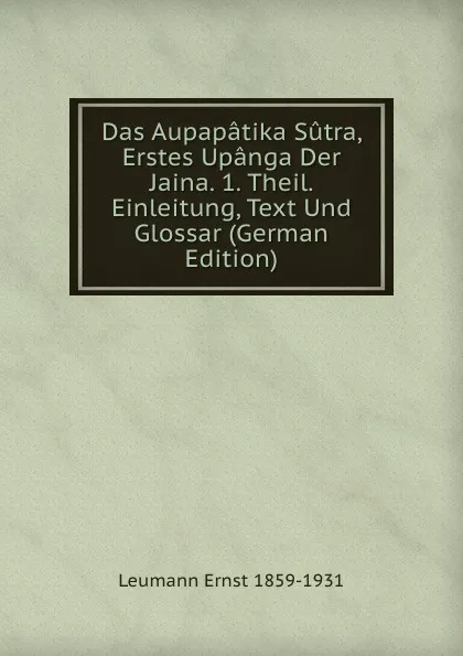 Обложка книги Das Aupapatika Sutra, Erstes Upanga Der Jaina. 1. Theil. Einleitung, Text Und Glossar (German Edition), Leumann Ernst 1859-1931