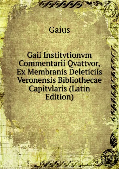 Обложка книги Gaii Institvtionvm Commentarii Qvattvor, Ex Membranis Deleticiis Veronensis Bibliothecae Capitvlaris (Latin Edition), Gaius