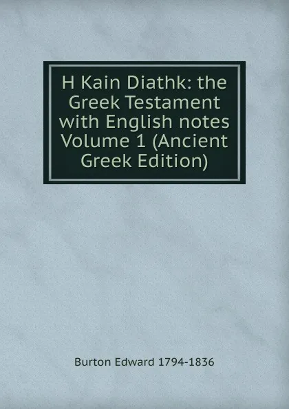 Обложка книги H Kain Diathk: the Greek Testament with English notes Volume 1 (Ancient Greek Edition), Burton Edward 1794-1836