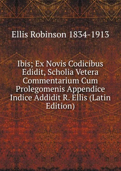 Обложка книги Ibis; Ex Novis Codicibus Edidit, Scholia Vetera Commentarium Cum Prolegomenis Appendice Indice Addidit R. Ellis (Latin Edition), Ellis Robinson 1834-1913