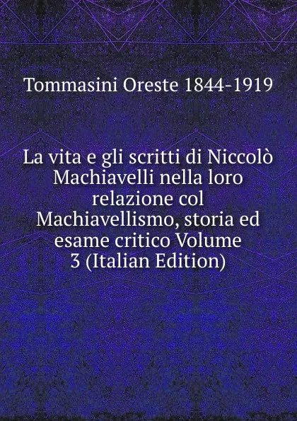 Обложка книги La vita e gli scritti di Niccolo Machiavelli nella loro relazione col Machiavellismo, storia ed esame critico Volume 3 (Italian Edition), Tommasini Oreste 1844-1919