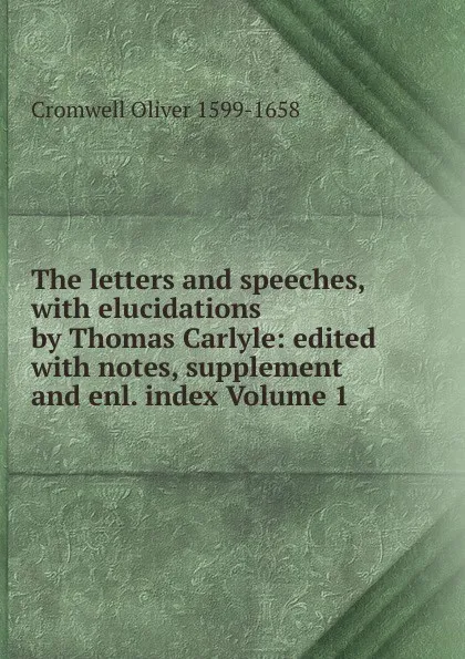 Обложка книги The letters and speeches, with elucidations by Thomas Carlyle: edited with notes, supplement and enl. index Volume 1, Cromwell Oliver