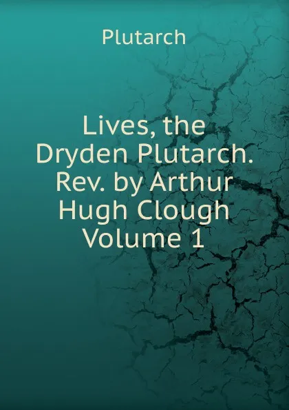 Обложка книги Lives, the Dryden Plutarch. Rev. by Arthur Hugh Clough Volume 1, Plutarch