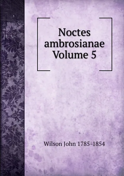 Обложка книги Noctes ambrosianae Volume 5, John Wilson
