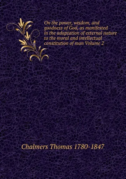 Обложка книги On the power, wisdom, and goodness of God, as manifested in the adaptation of external nature to the moral and intellectual constitution of man Volume 2, Thomas Chalmers