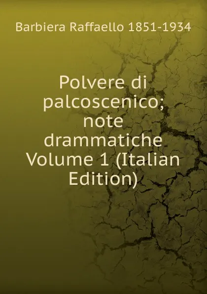 Обложка книги Polvere di palcoscenico; note drammatiche Volume 1 (Italian Edition), Barbiera Raffaello 1851-1934