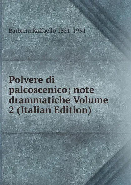 Обложка книги Polvere di palcoscenico; note drammatiche Volume 2 (Italian Edition), Barbiera Raffaello 1851-1934