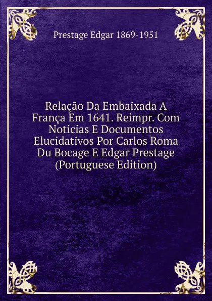 Обложка книги Relacao Da Embaixada A Franca Em 1641. Reimpr. Com Noticias E Documentos Elucidativos Por Carlos Roma Du Bocage E Edgar Prestage (Portuguese Edition), Prestage Edgar 1869-1951