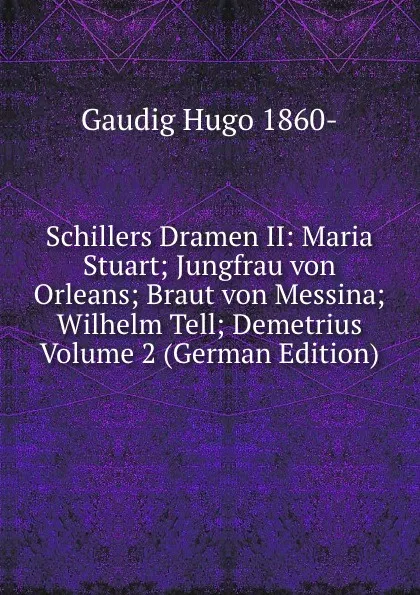 Обложка книги Schillers Dramen II: Maria Stuart; Jungfrau von Orleans; Braut von Messina; Wilhelm Tell; Demetrius Volume 2 (German Edition), Gaudig Hugo 1860-