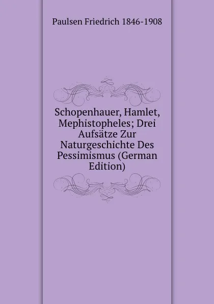 Обложка книги Schopenhauer, Hamlet, Mephistopheles; Drei Aufsatze Zur Naturgeschichte Des Pessimismus (German Edition), Paulsen Friedrich 1846-1908