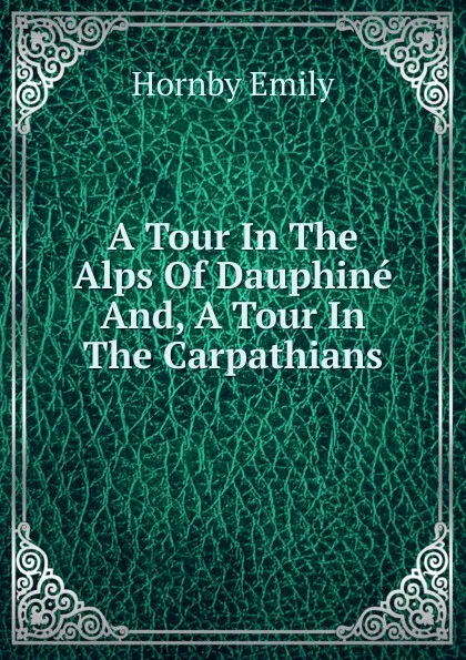 Обложка книги A Tour In The Alps Of Dauphine And, A Tour In The Carpathians, Hornby Emily